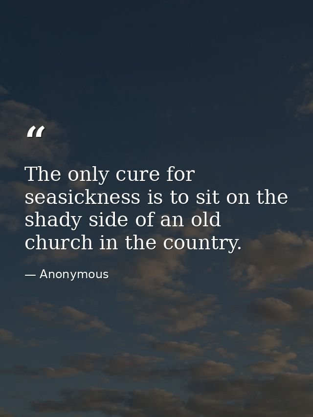 The only cure for seasickness is to sit on the shady side of an old church in the country. — Anonymous