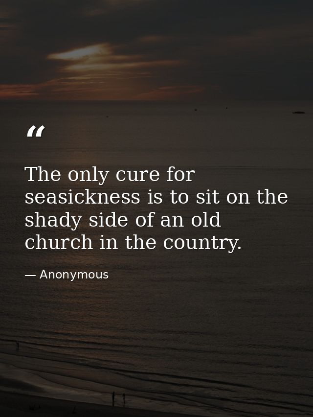The only cure for seasickness is to sit on the shady side of an old church in the country. — Anonymous