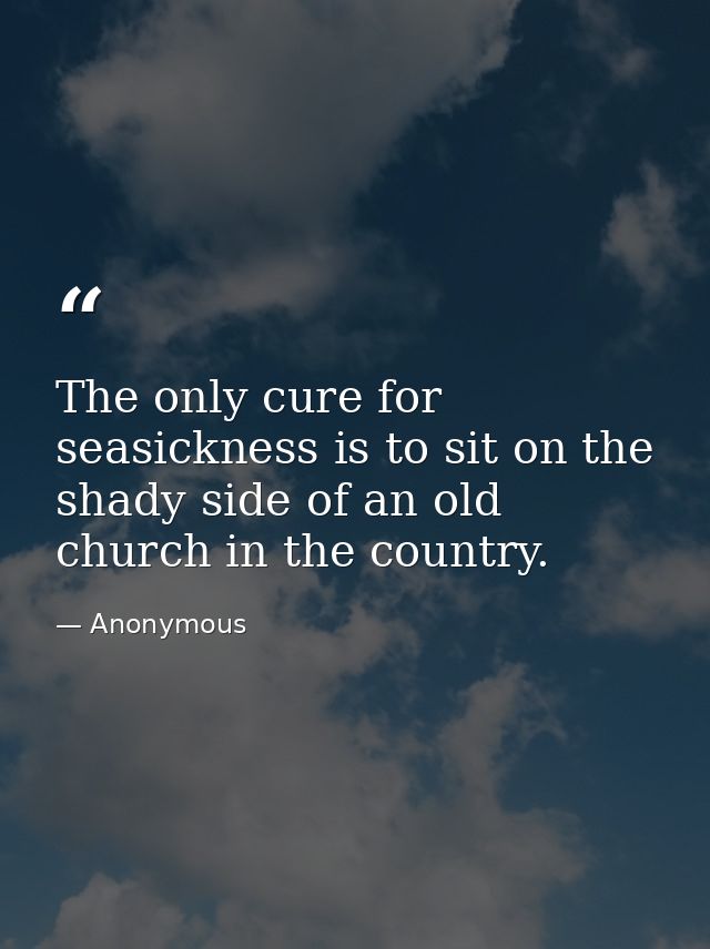 The only cure for seasickness is to sit on the shady side of an old church in the country. — Anonymous