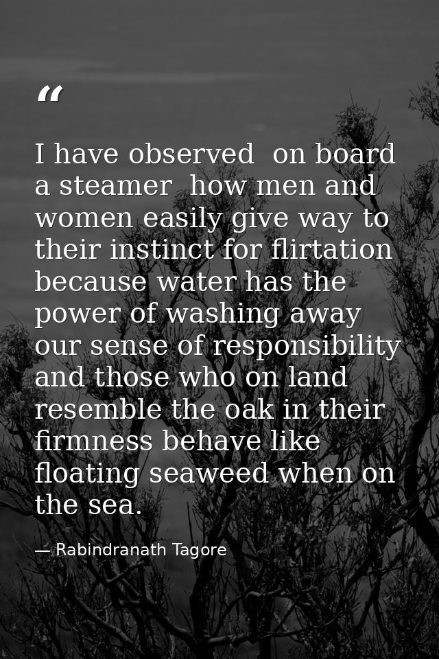 I have observed  on board a steamer  how men and women easily give way to their instinct for flirtation  because water h — Rabindranath Tagore