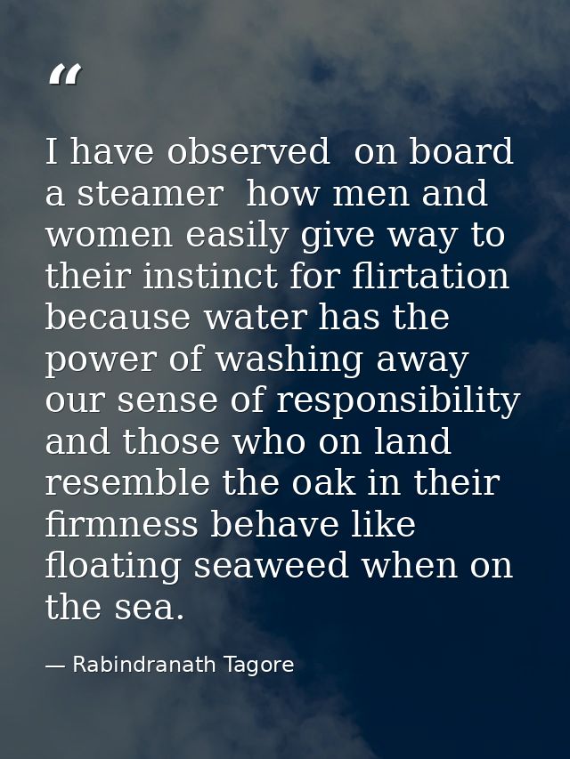 I have observed  on board a steamer  how men and women easily give way to their instinct for flirtation  because water h — Rabindranath Tagore
