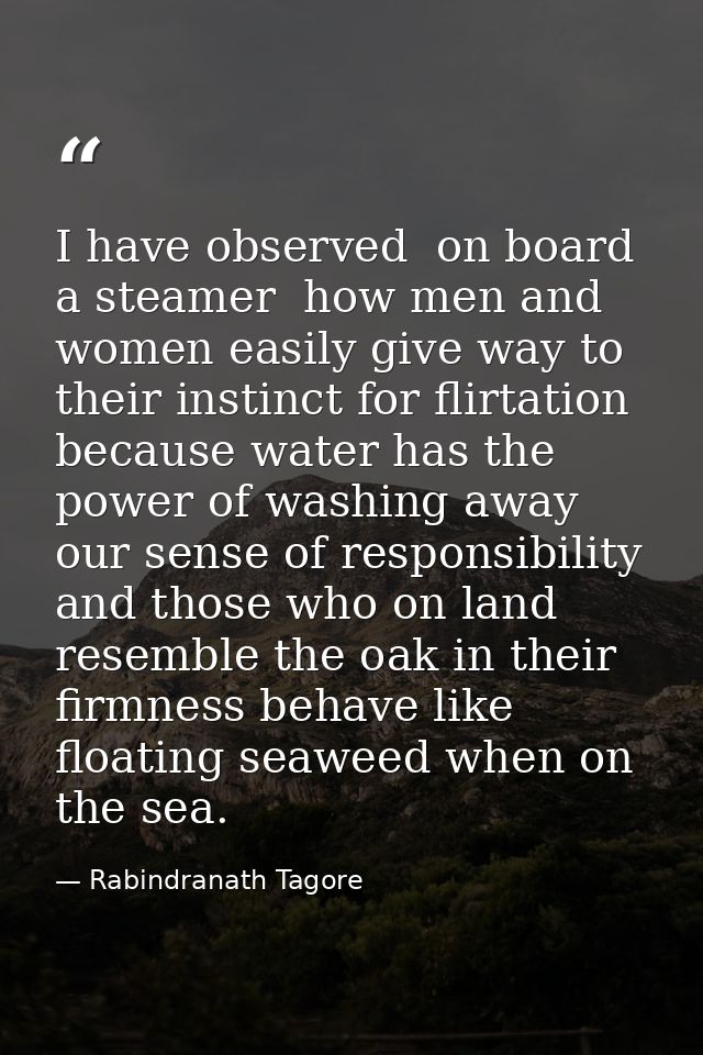 I have observed  on board a steamer  how men and women easily give way to their instinct for flirtation  because water h — Rabindranath Tagore