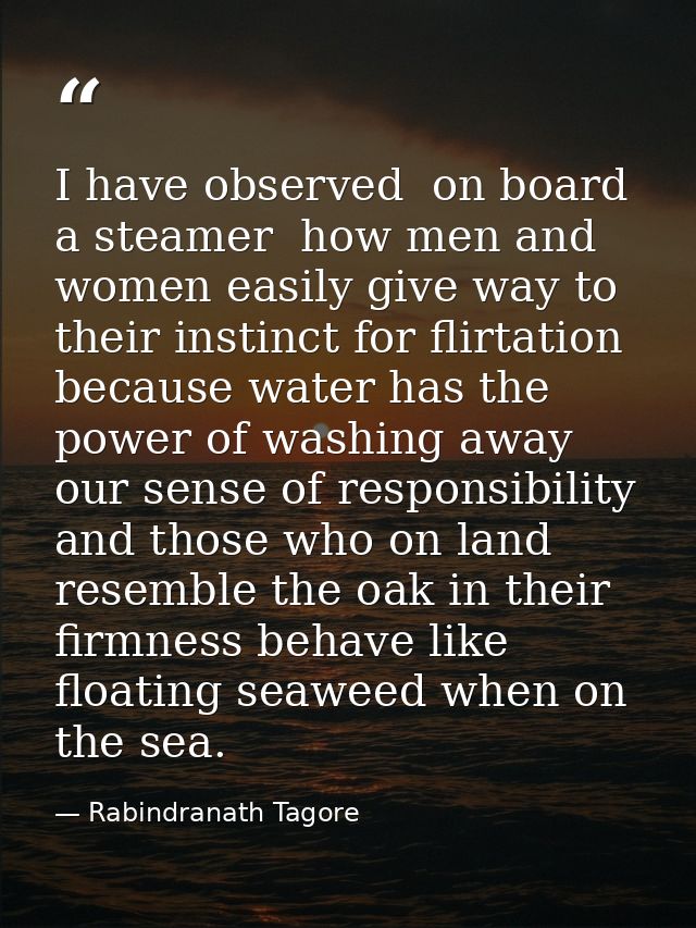 I have observed  on board a steamer  how men and women easily give way to their instinct for flirtation  because water h — Rabindranath Tagore