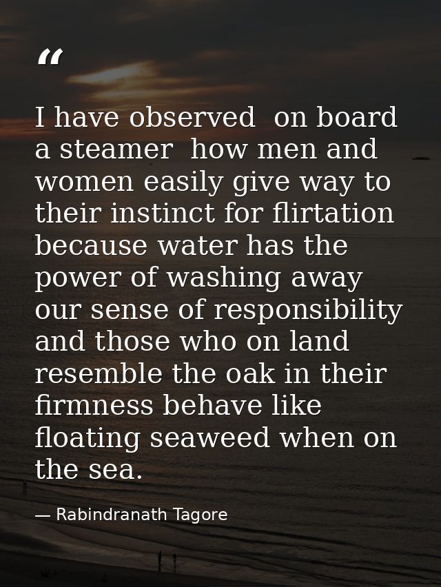I have observed  on board a steamer  how men and women easily give way to their instinct for flirtation  because water h — Rabindranath Tagore