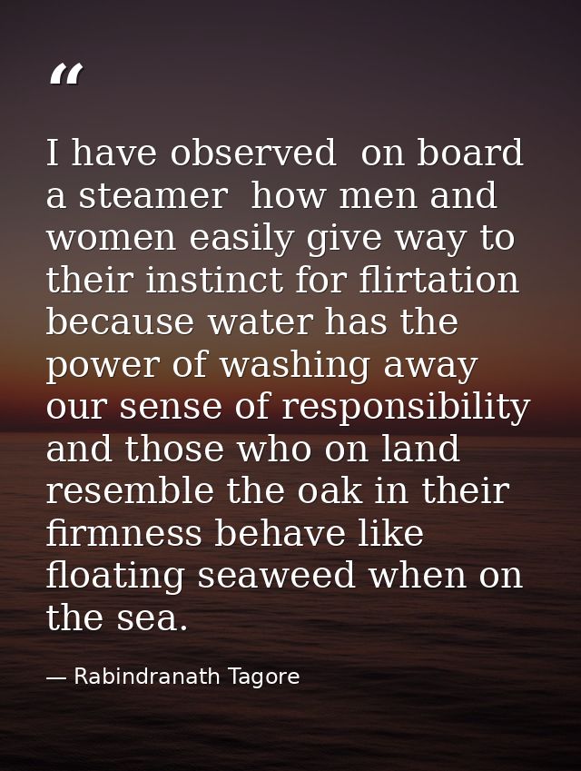 I have observed  on board a steamer  how men and women easily give way to their instinct for flirtation  because water h — Rabindranath Tagore