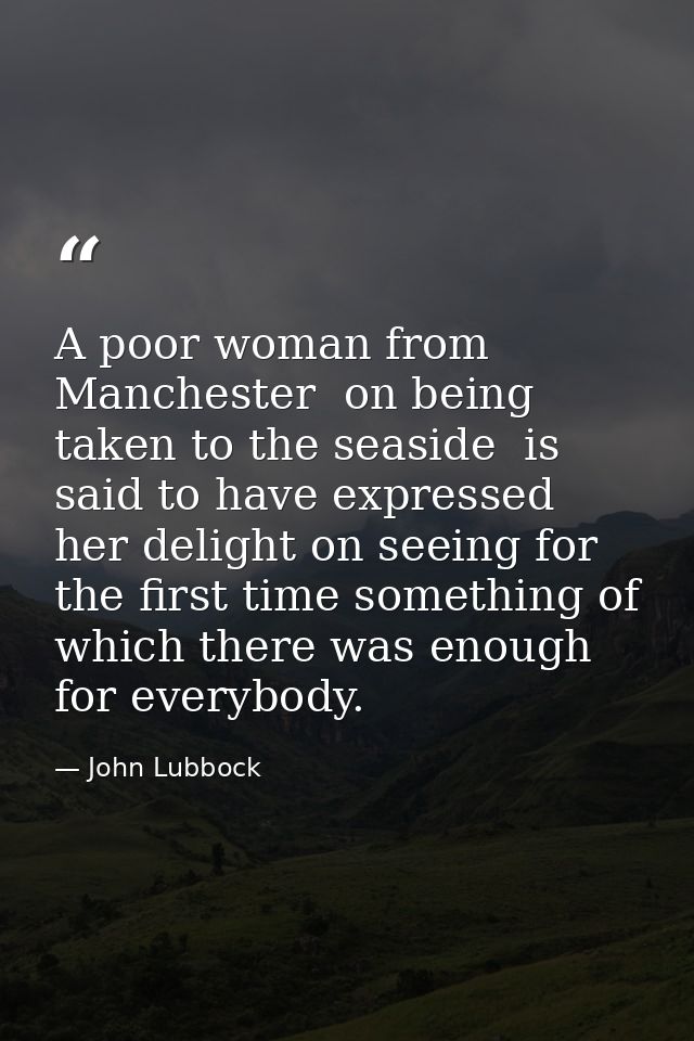 A poor woman from Manchester  on being taken to the seaside  is said to have expressed her delight on seeing for the fir — John Lubbock