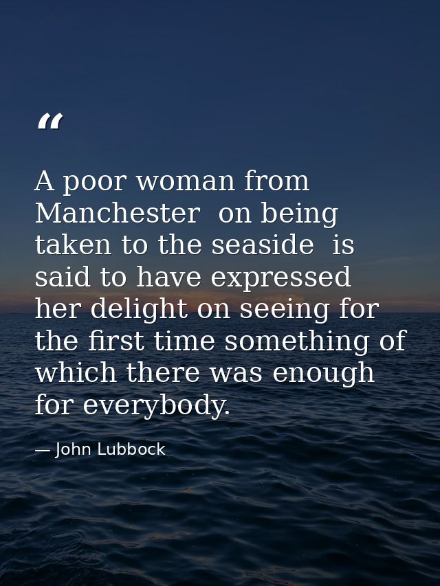 A poor woman from Manchester  on being taken to the seaside  is said to have expressed her delight on seeing for the fir — John Lubbock