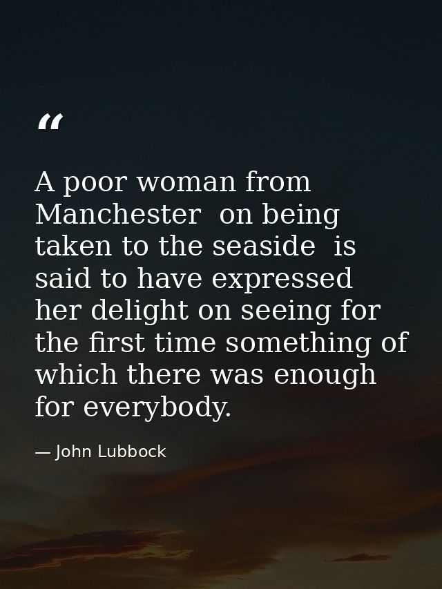 A poor woman from Manchester  on being taken to the seaside  is said to have expressed her delight on seeing for the fir — John Lubbock