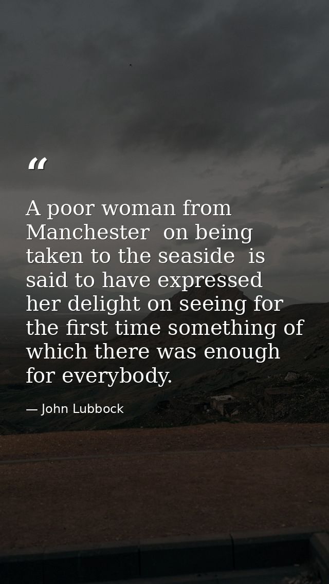A poor woman from Manchester  on being taken to the seaside  is said to have expressed her delight on seeing for the fir — John Lubbock