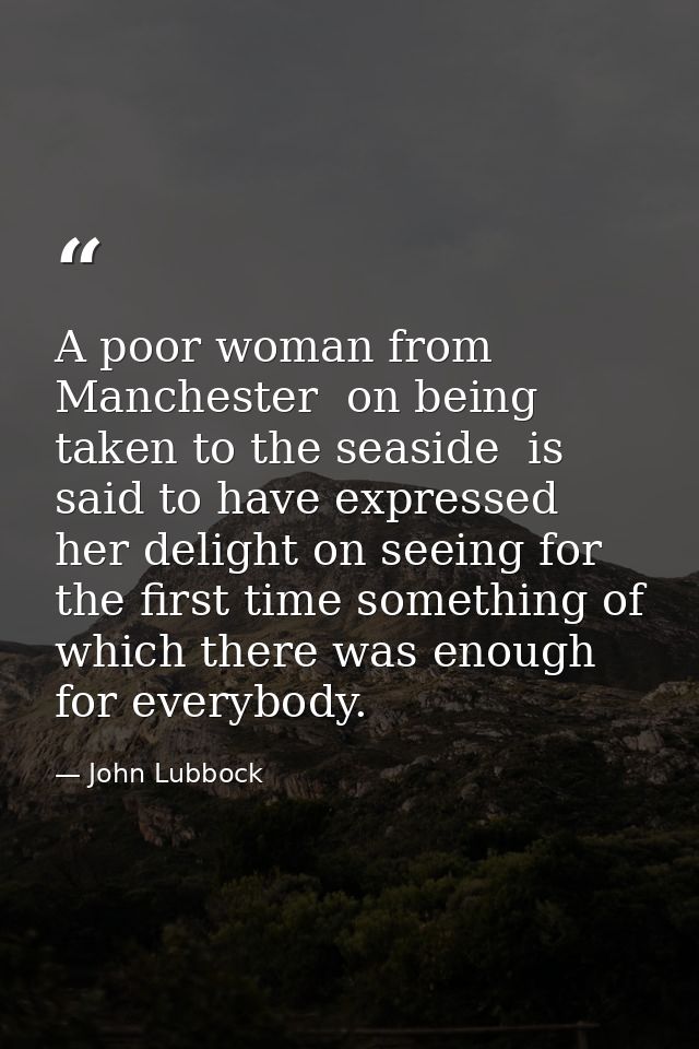 A poor woman from Manchester  on being taken to the seaside  is said to have expressed her delight on seeing for the fir — John Lubbock