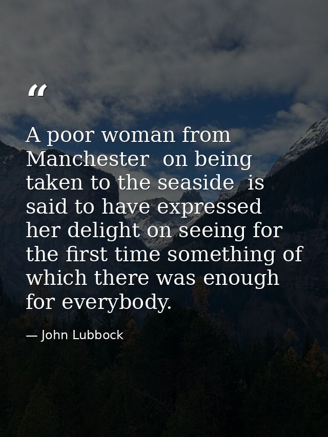 A poor woman from Manchester  on being taken to the seaside  is said to have expressed her delight on seeing for the fir — John Lubbock