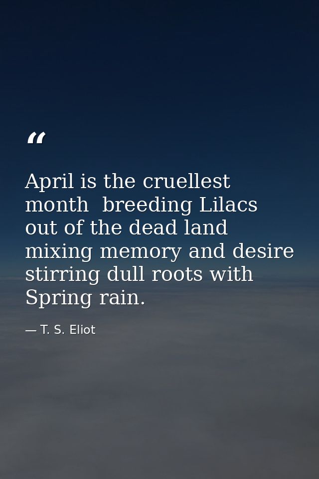 April is the cruellest month  breeding Lilacs out of the dead land  mixing memory and desire  stirring dull roots with S — T. S. Eliot