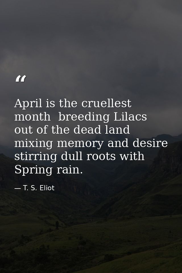 April is the cruellest month  breeding Lilacs out of the dead land  mixing memory and desire  stirring dull roots with S — T. S. Eliot