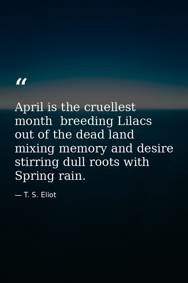 April is the cruellest month  breeding Lilacs out of the dead land  mixing memory and desire  stirring dull roots with S — T. S. Eliot