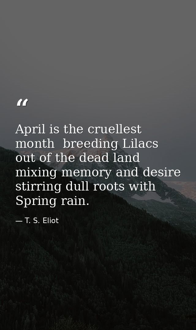 April is the cruellest month  breeding Lilacs out of the dead land  mixing memory and desire  stirring dull roots with S — T. S. Eliot