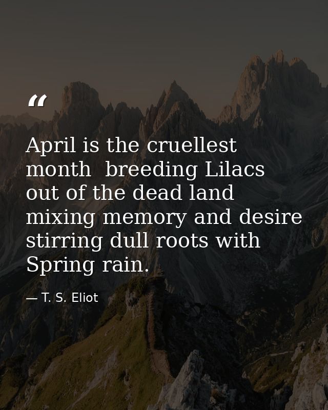 April is the cruellest month  breeding Lilacs out of the dead land  mixing memory and desire  stirring dull roots with S — T. S. Eliot