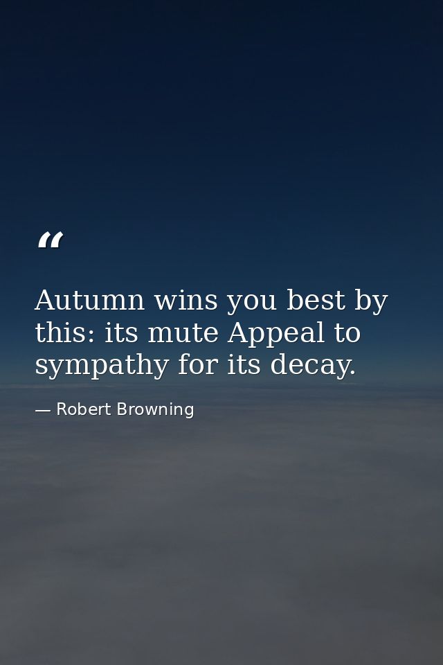 Autumn wins you best by this: its mute Appeal to sympathy for its decay. — Robert Browning