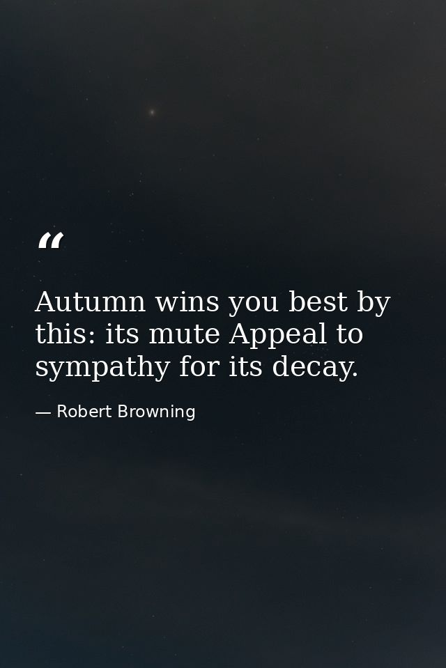 Autumn wins you best by this: its mute Appeal to sympathy for its decay. — Robert Browning
