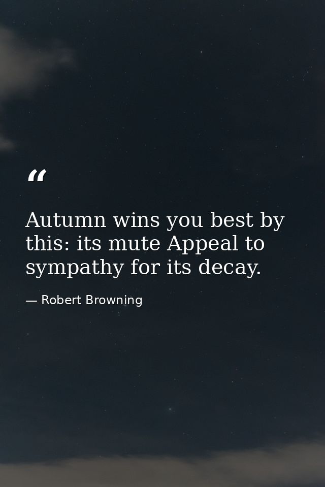 Autumn wins you best by this: its mute Appeal to sympathy for its decay. — Robert Browning