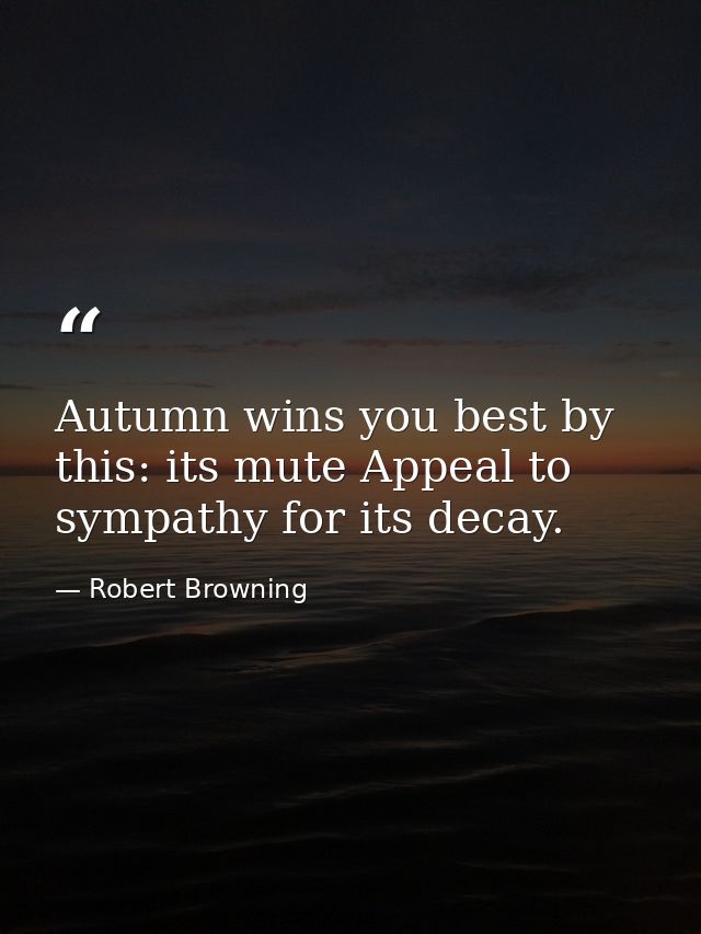 Autumn wins you best by this: its mute Appeal to sympathy for its decay. — Robert Browning