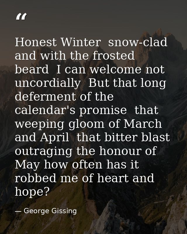 Honest Winter  snow-clad  and with the frosted beard  I can welcome not uncordially  But that long deferment of the cale — George Gissing