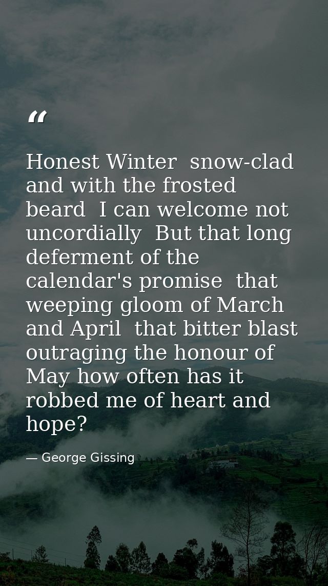 Honest Winter  snow-clad  and with the frosted beard  I can welcome not uncordially  But that long deferment of the cale — George Gissing