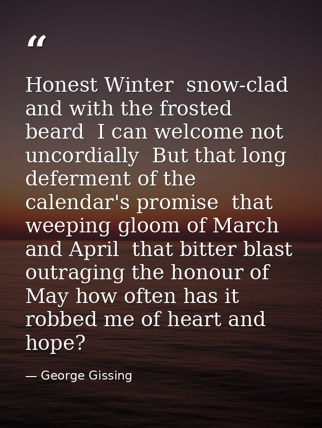Honest Winter  snow-clad  and with the frosted beard  I can welcome not uncordially  But that long deferment of the cale — George Gissing