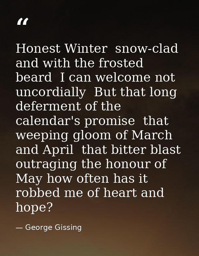 Honest Winter  snow-clad  and with the frosted beard  I can welcome not uncordially  But that long deferment of the cale — George Gissing