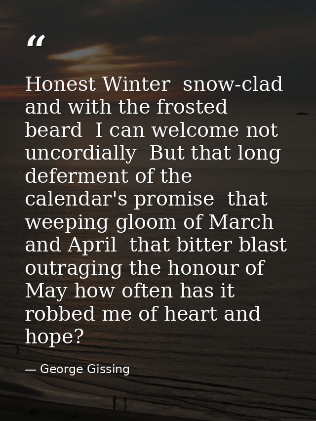 Honest Winter  snow-clad  and with the frosted beard  I can welcome not uncordially  But that long deferment of the cale — George Gissing
