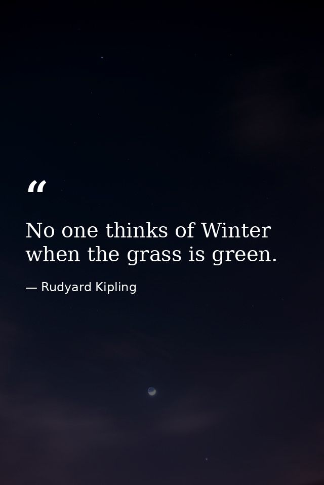 No one thinks of Winter when the grass is green. — Rudyard Kipling