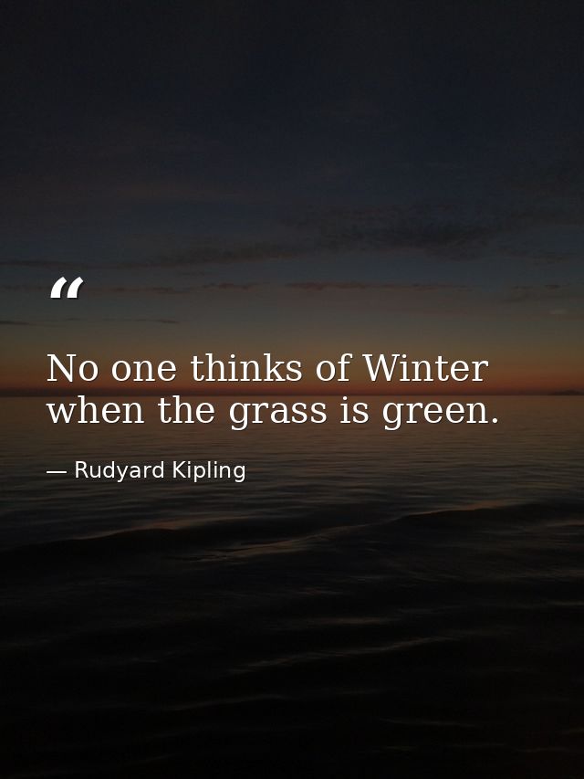 No one thinks of Winter when the grass is green. — Rudyard Kipling