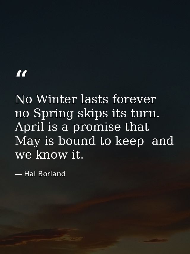 No Winter lasts forever  no Spring skips its turn. April is a promise that May is bound to keep  and we know it. — Hal Borland
