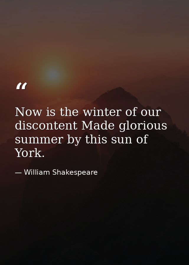 Now is the winter of our discontent Made glorious summer by this sun of York. — William Shakespeare