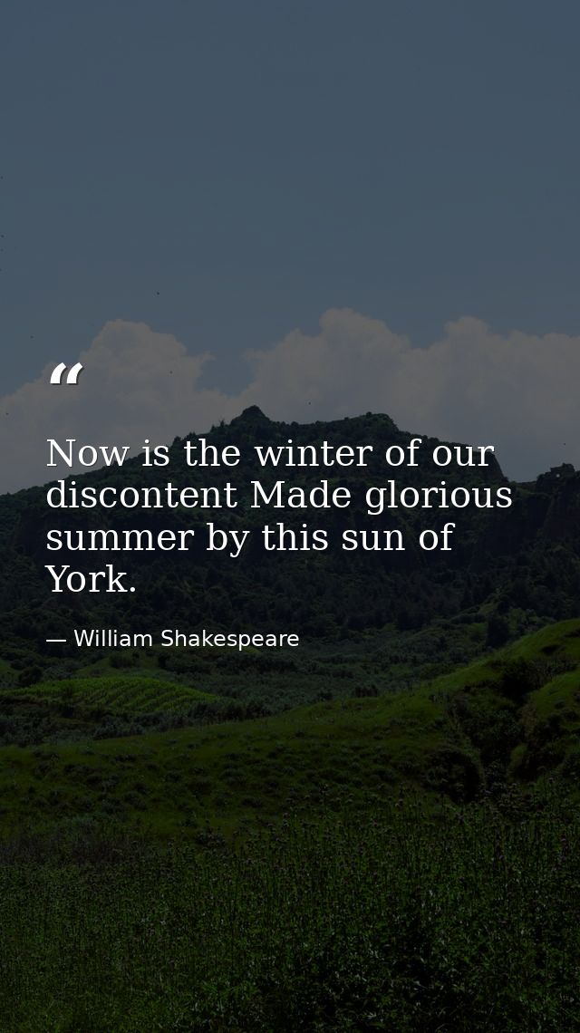 Now is the winter of our discontent Made glorious summer by this sun of York. — William Shakespeare