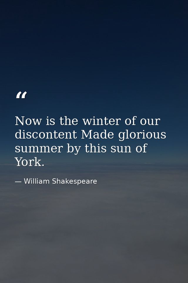 Now is the winter of our discontent Made glorious summer by this sun of York. — William Shakespeare