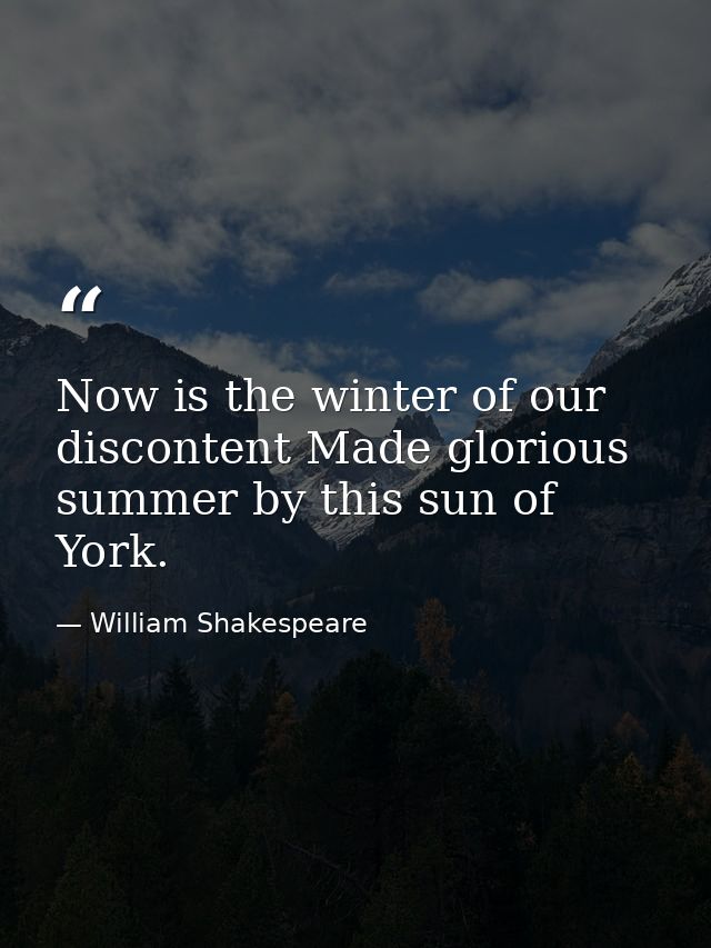 Now is the winter of our discontent Made glorious summer by this sun of York. — William Shakespeare