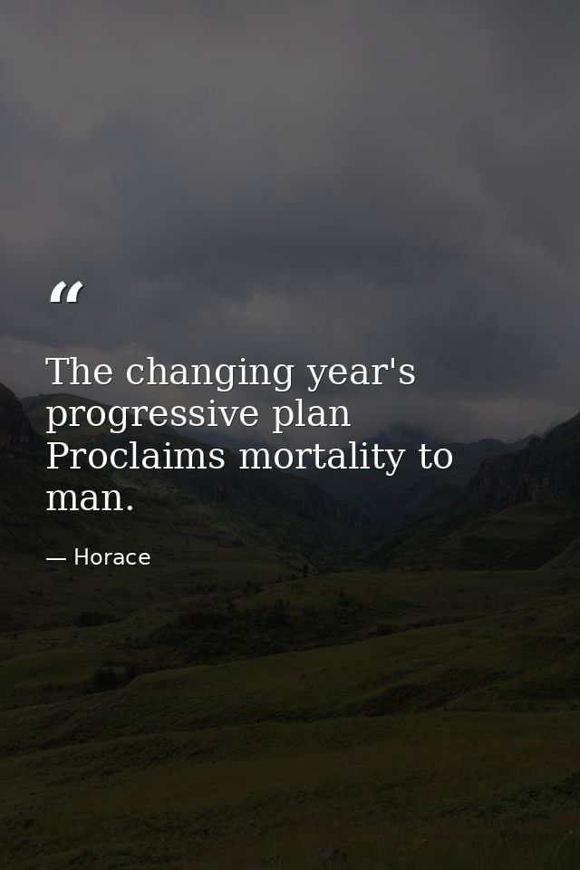 The changing year's progressive plan Proclaims mortality to man. — Horace