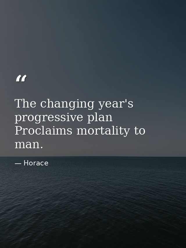 The changing year's progressive plan Proclaims mortality to man. — Horace