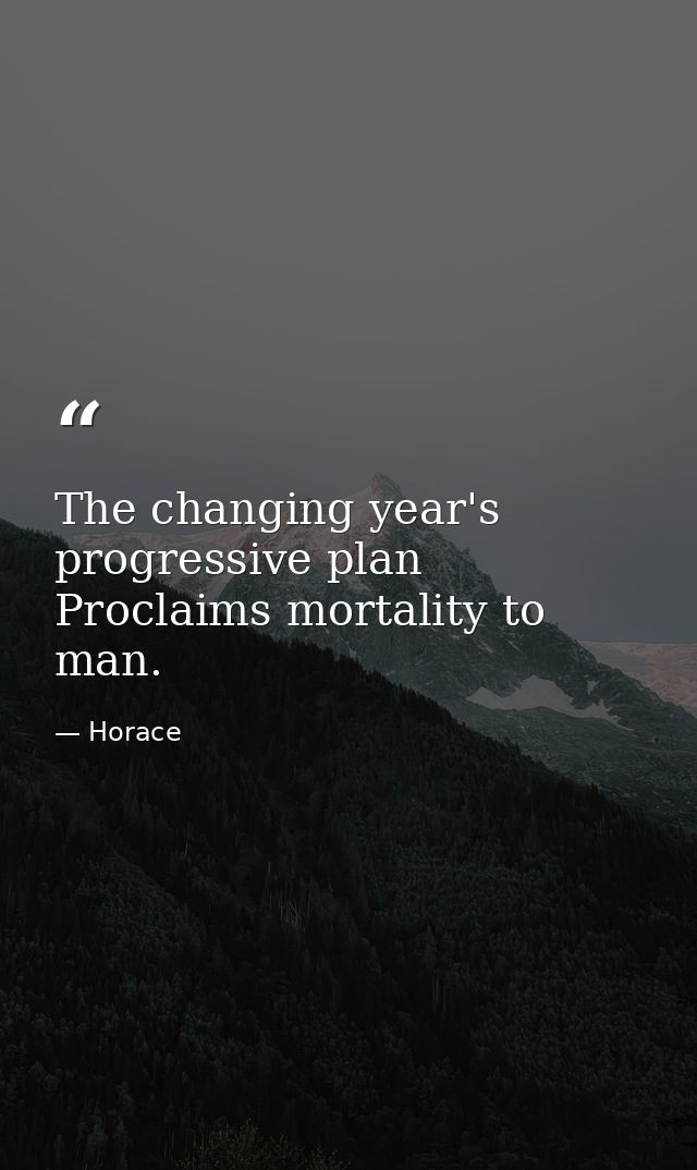 The changing year's progressive plan Proclaims mortality to man. — Horace
