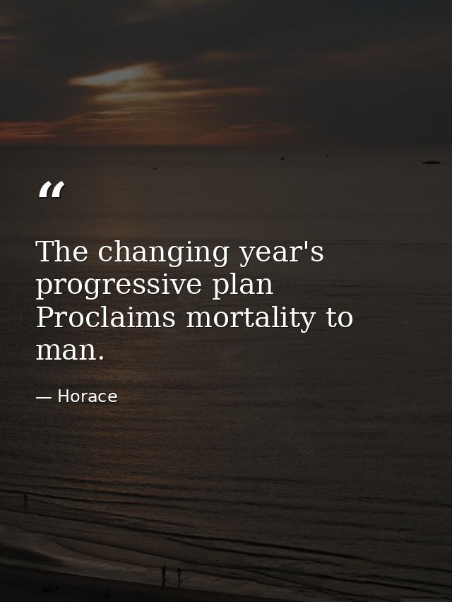 The changing year's progressive plan Proclaims mortality to man. — Horace