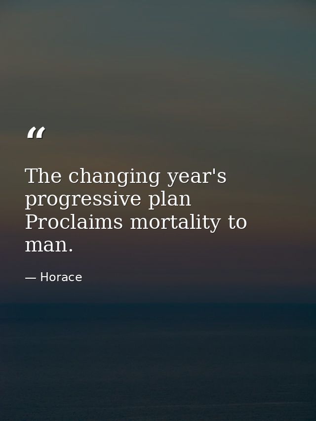 The changing year's progressive plan Proclaims mortality to man. — Horace