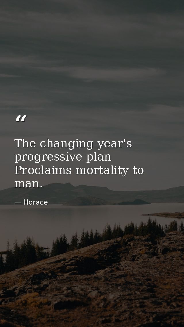 The changing year's progressive plan Proclaims mortality to man. — Horace
