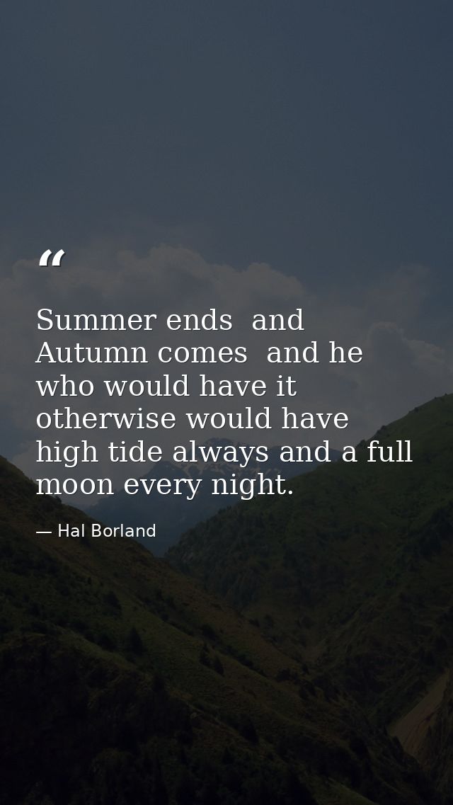 Summer ends  and Autumn comes  and he who would have it otherwise would have high tide always and a full moon every nigh — Hal Borland