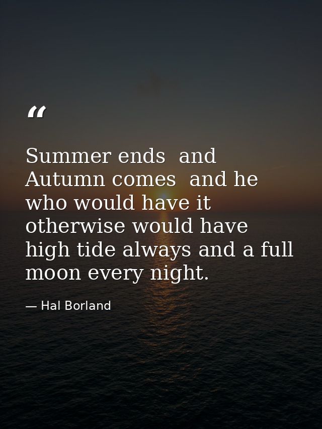 Summer ends  and Autumn comes  and he who would have it otherwise would have high tide always and a full moon every nigh — Hal Borland