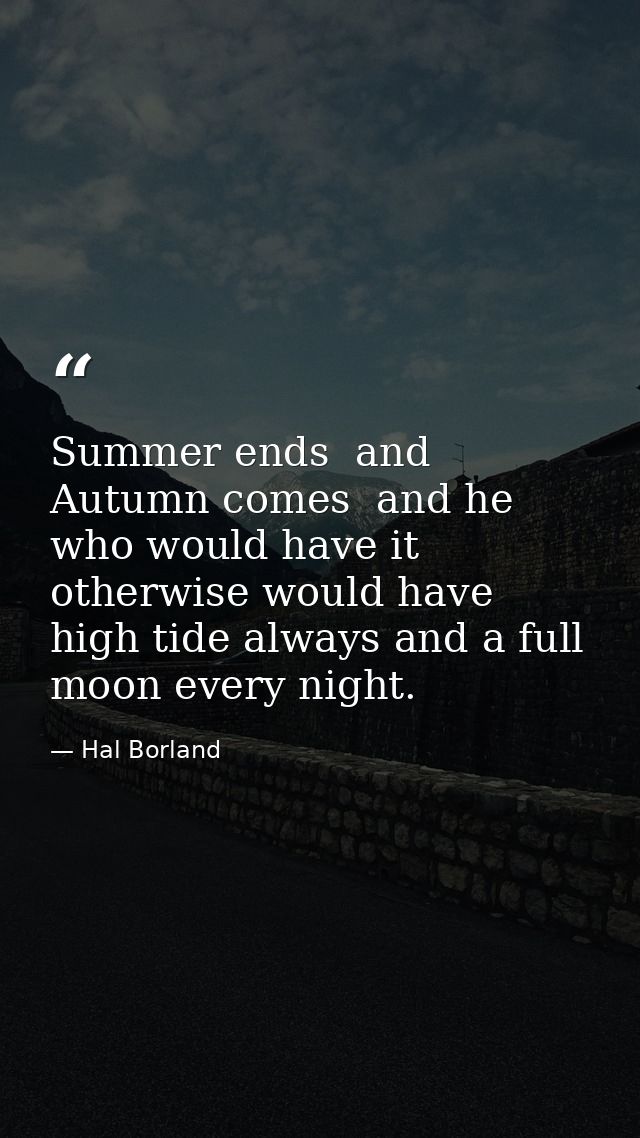 Summer ends  and Autumn comes  and he who would have it otherwise would have high tide always and a full moon every nigh — Hal Borland