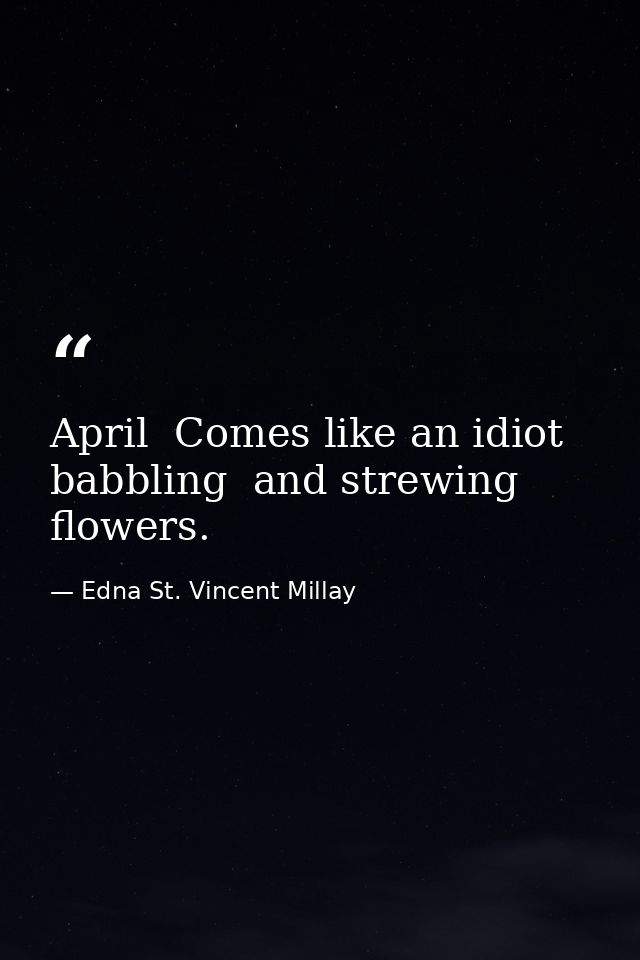 April  Comes like an idiot  babbling  and strewing flowers. — Edna St. Vincent Millay