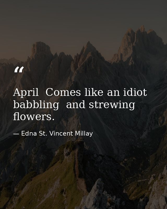 April  Comes like an idiot  babbling  and strewing flowers. — Edna St. Vincent Millay