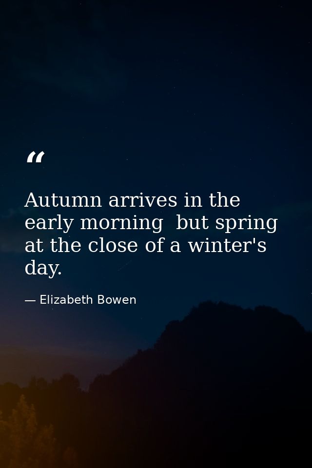 Autumn arrives in the early morning  but spring at the close of a winter's day. — Elizabeth Bowen