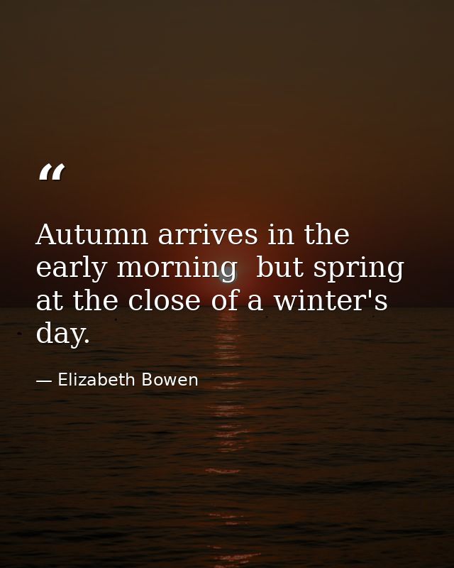 Autumn arrives in the early morning  but spring at the close of a winter's day. — Elizabeth Bowen