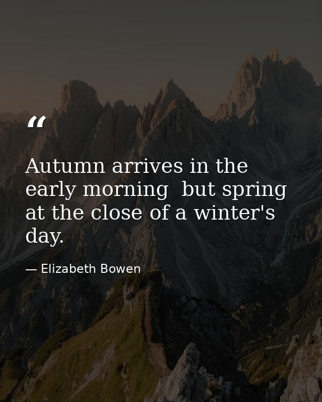 Autumn arrives in the early morning  but spring at the close of a winter's day. — Elizabeth Bowen